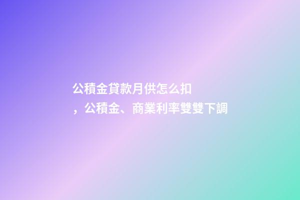 公積金貸款月供怎么扣，公積金、商業利率雙雙下調
